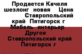 Продается Качеля-шезлонг, новая. › Цена ­ 7 500 - Ставропольский край, Пятигорск г. Мебель, интерьер » Другое   . Ставропольский край,Пятигорск г.